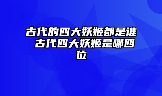 古代的四大妖姬都是谁 古代四大妖姬是哪四位