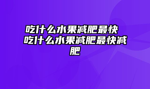 吃什么水果减肥最快 吃什么水果减肥最快减肥