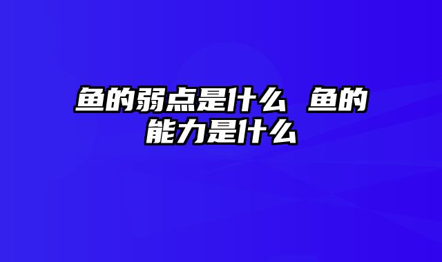 鱼的弱点是什么 鱼的能力是什么