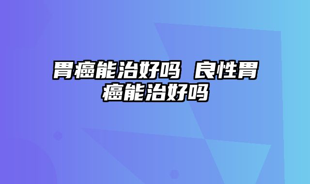 胃癌能治好吗 良性胃癌能治好吗
