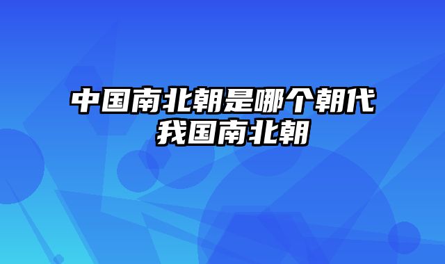 中国南北朝是哪个朝代 我国南北朝