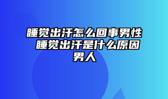 睡觉出汗怎么回事男性 睡觉出汗是什么原因男人