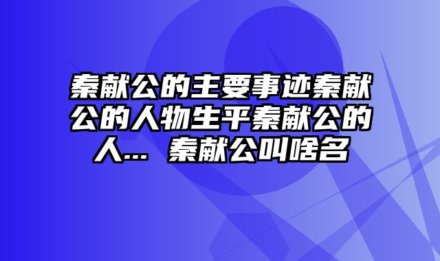 秦献公的主要事迹秦献公的人物生平秦献公的人... 秦献公叫啥名