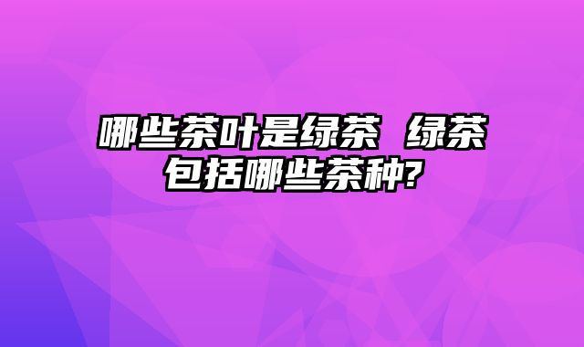 哪些茶叶是绿茶 绿茶包括哪些茶种?