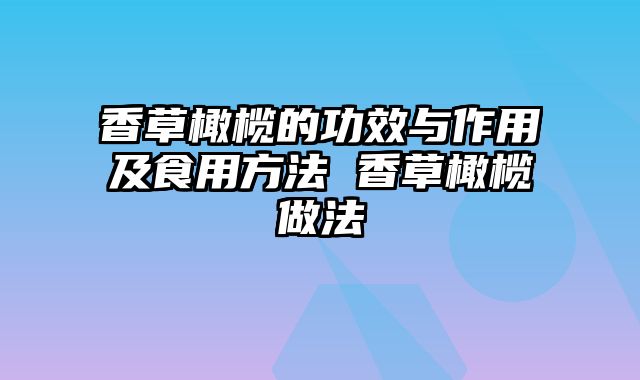 香草橄榄的功效与作用及食用方法 香草橄榄做法