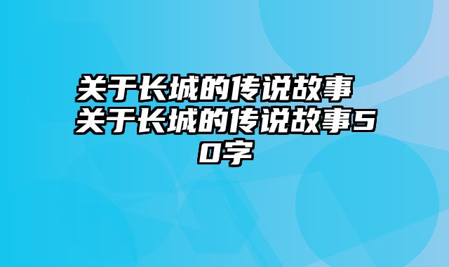关于长城的传说故事 关于长城的传说故事50字