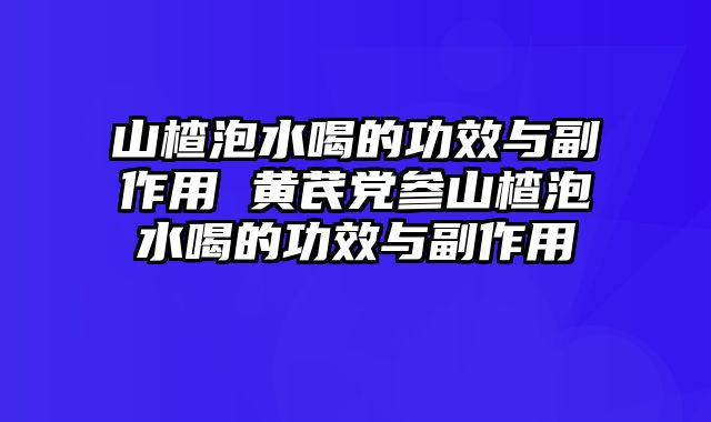 山楂泡水喝的功效与副作用 黄芪党参山楂泡水喝的功效与副作用