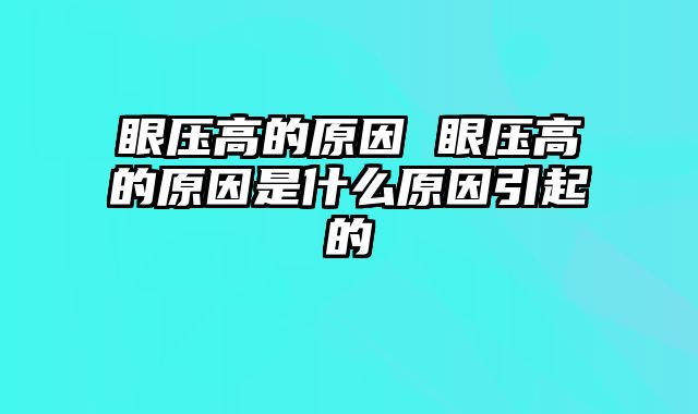 眼压高的原因 眼压高的原因是什么原因引起的