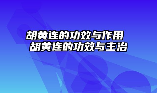 胡黄连的功效与作用 胡黄连的功效与主治