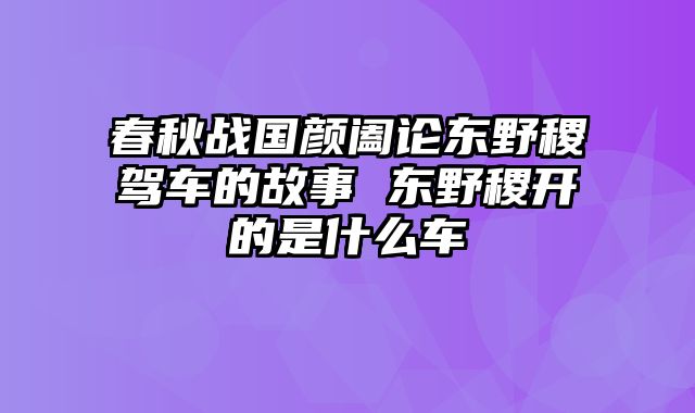 春秋战国颜阖论东野稷驾车的故事 东野稷开的是什么车