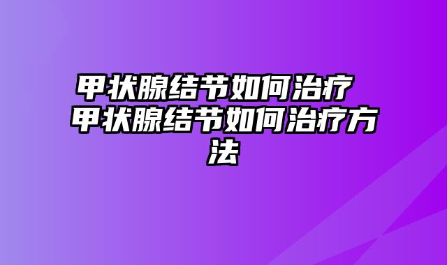 甲状腺结节如何治疗 甲状腺结节如何治疗方法 