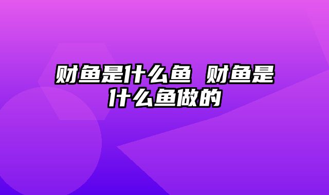 财鱼是什么鱼 财鱼是什么鱼做的