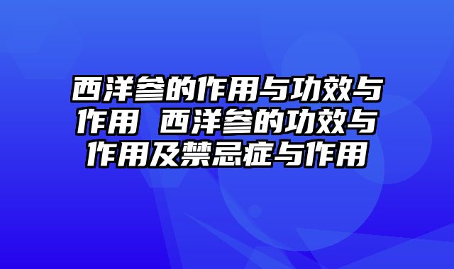 西洋参的作用与功效与作用 西洋参的功效与作用及禁忌症与作用