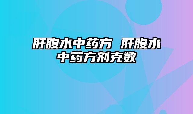 肝腹水中药方 肝腹水中药方剂克数