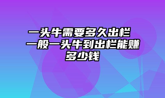 一头牛需要多久出栏 一般一头牛到出栏能赚多少钱