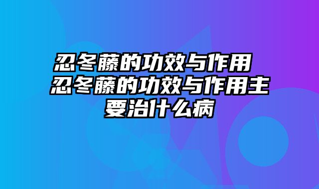 忍冬藤的功效与作用 忍冬藤的功效与作用主要治什么病