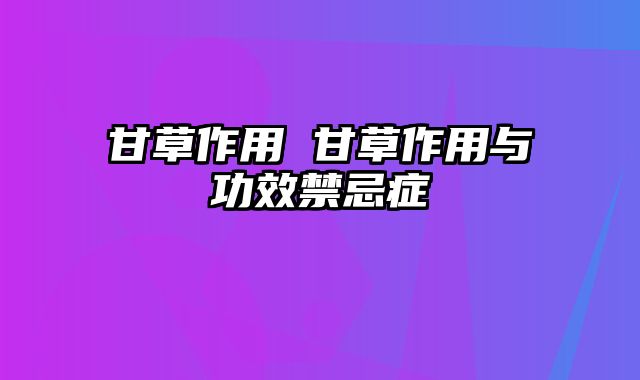 甘草作用 甘草作用与功效禁忌症