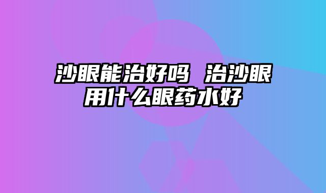 沙眼能治好吗 治沙眼用什么眼药水好