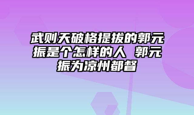 武则天破格提拔的郭元振是个怎样的人 郭元振为凉州都督