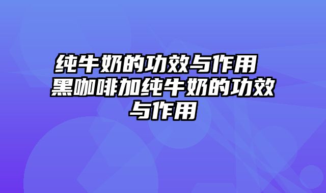 纯牛奶的功效与作用 黑咖啡加纯牛奶的功效与作用