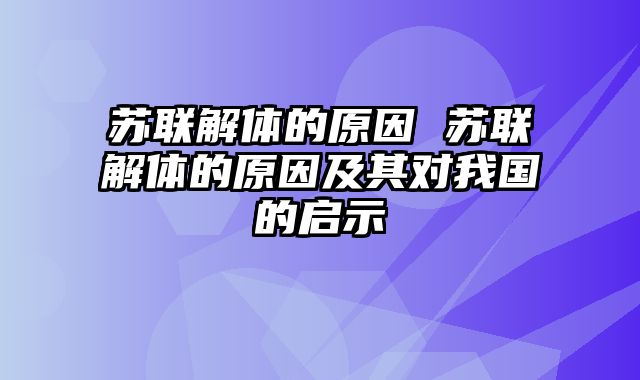 苏联解体的原因 苏联解体的原因及其对我国的启示