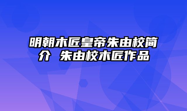 明朝木匠皇帝朱由校简介 朱由校木匠作品
