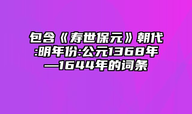 包含《寿世保元》朝代:明年份:公元1368年—1644年的词条