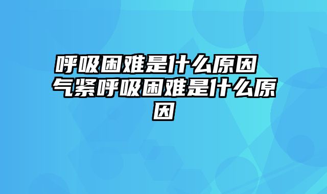 呼吸困难是什么原因 气紧呼吸困难是什么原因
