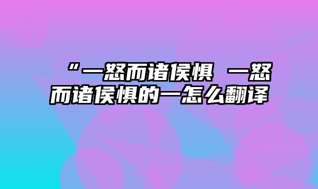 “一怒而诸侯惧 一怒而诸侯惧的一怎么翻译