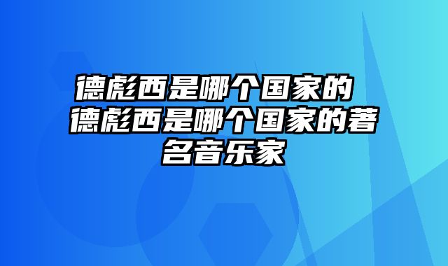 德彪西是哪个国家的 德彪西是哪个国家的著名音乐家