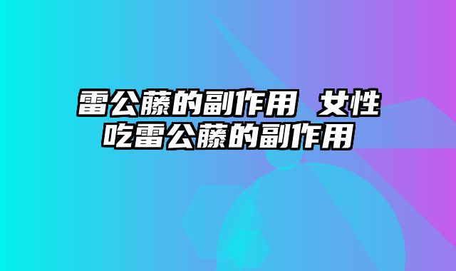 雷公藤的副作用 女性吃雷公藤的副作用