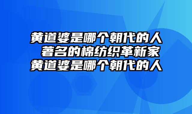 黄道婆是哪个朝代的人 著名的棉纺织革新家黄道婆是哪个朝代的人
