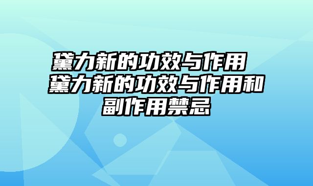 黛力新的功效与作用 黛力新的功效与作用和副作用禁忌