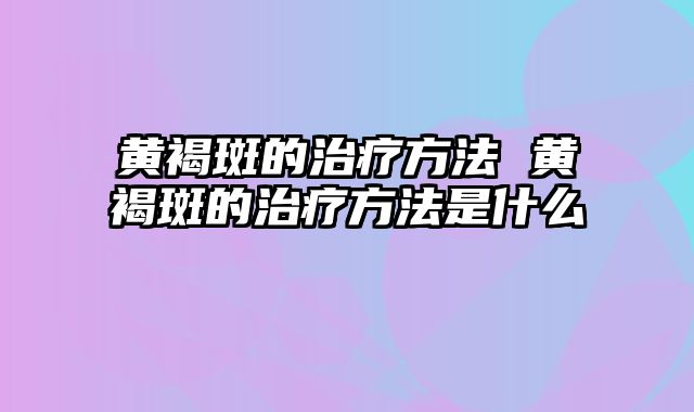 黄褐斑的治疗方法 黄褐斑的治疗方法是什么
