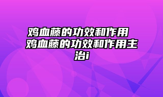 鸡血藤的功效和作用 鸡血藤的功效和作用主治i