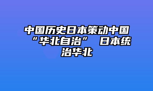 中国历史日本策动中国“华北自治” 日本统治华北