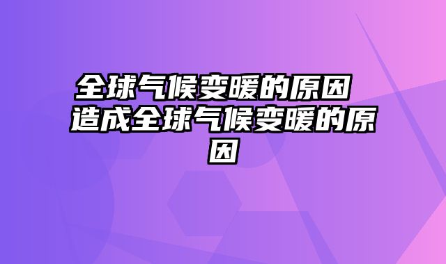 全球气候变暖的原因 造成全球气候变暖的原因