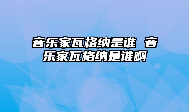音乐家瓦格纳是谁 音乐家瓦格纳是谁啊