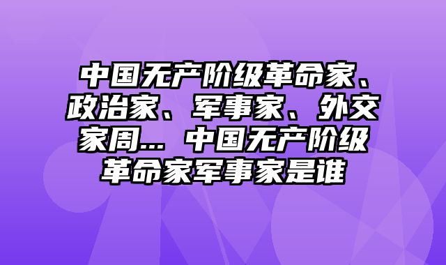 中国无产阶级革命家、政治家、军事家、外交家周... 中国无产阶级革命家军事家是谁