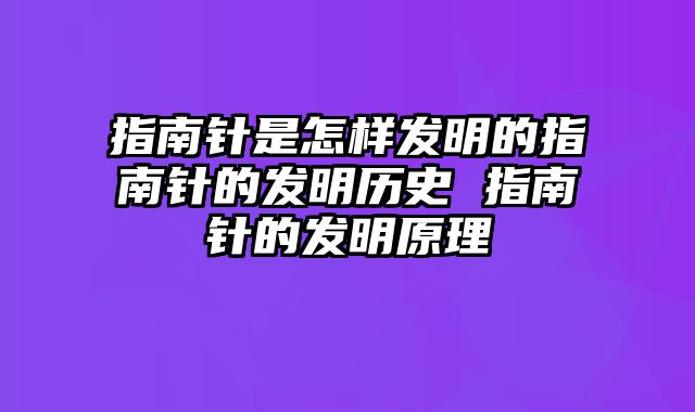 指南针是怎样发明的指南针的发明历史 指南针的发明原理