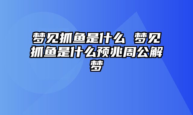 梦见抓鱼是什么 梦见抓鱼是什么预兆周公解梦