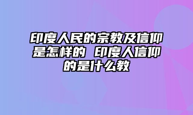 印度人民的宗教及信仰是怎样的 印度人信仰的是什么教