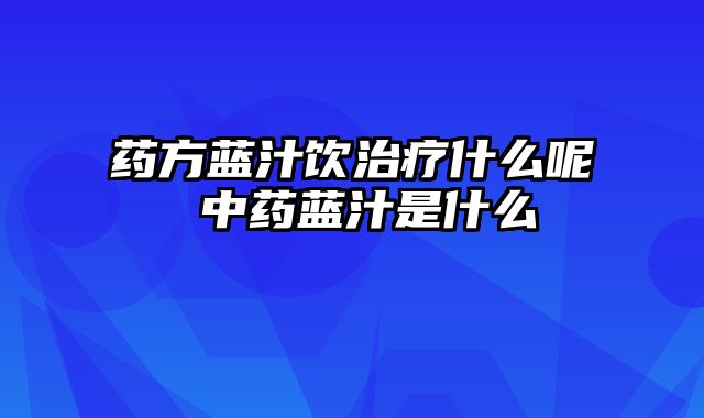 药方蓝汁饮治疗什么呢 中药蓝汁是什么