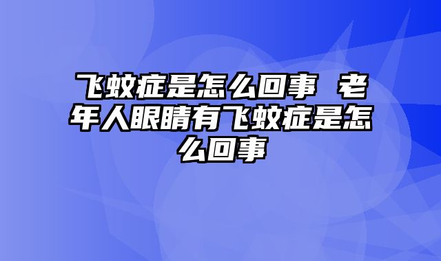 飞蚊症是怎么回事 老年人眼睛有飞蚊症是怎么回事