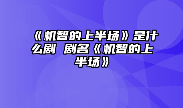 《机智的上半场》是什么剧 剧名《机智的上半场》