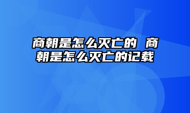 商朝是怎么灭亡的 商朝是怎么灭亡的记载