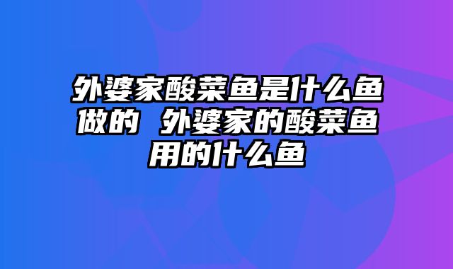 外婆家酸菜鱼是什么鱼做的 外婆家的酸菜鱼用的什么鱼