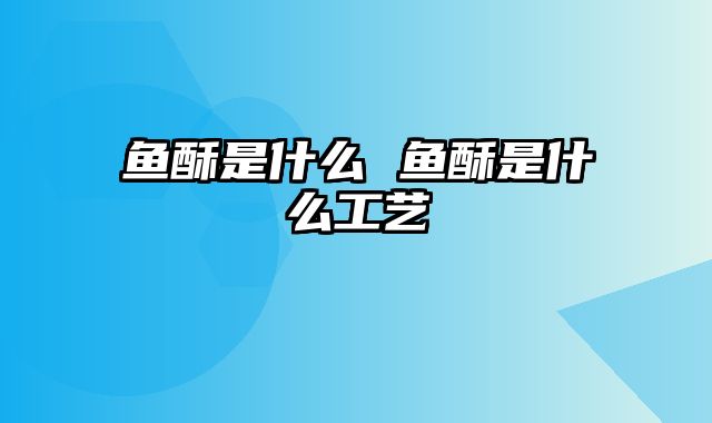 鱼酥是什么 鱼酥是什么工艺