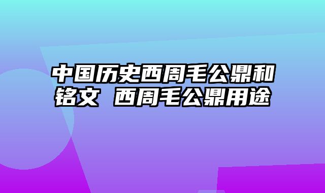 中国历史西周毛公鼎和铭文 西周毛公鼎用途