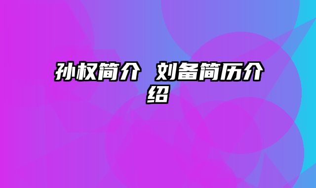 孙权简介 刘备简历介绍